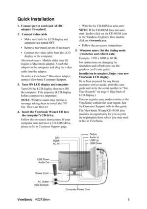 Page 8ViewSonicVX2739wm 6
Quick Installation
1. Connect power cord (and AC/DC 
adapter if required)
2. Connect video cable
• Make sure both the LCD display and 
computer are turned OFF
• Remove rear panel covers if necessary
• Connect the video cable from the LCD 
display to the computer
Macintosh users: Models older than G3 
require a Macintosh adapter. Attach the 
adapter to the computer and plug the video
cable into the adapter.
To order a ViewSonic
® Macintosh adapter, 
contact ViewSonic Customer Support....