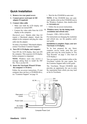 Page 7ViewSonicVX910 5
Quick Installation
1. Remove two rear panel covers
2. Connect power cord (and AC/DC 
adapter if required)
3. Connect video cable
• Make sure both the LCD display and
computer are turned OFF.
• Connect the video cable from the LCD
display to the computer.
Macintosh users: Models older than G3
require a Macintosh adapter. Attach the
adapter to the computer and plug the video
cable into the adapter.
To order a ViewSonic
® Macintosh adapter, 
contact ViewSonic Customer Support.
4. Turn ON...