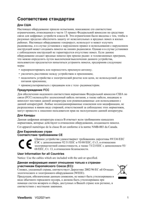 Page 6ViewSonicVG2021wm 1
Соответствие стандартам
Для США
Настоящее оборудование прошло испытания, показавшие его соответствие 
ограничениям, относящимся к части 15 правил Федеральной ком и с си и по средствам 
связи для цифровых устройств класса B. Эти ограничения были введены с тем, чтобы в 
разумных пределах обеспечить защиту от нежелательных и вредных помех в жилых 
районах. Настоящее оборудование генерирует, использует и может излучать 
радиоволны, 
и в случае установки с нарушением правил и использования...