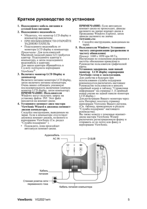 Page 10ViewSonicVG2021wm 5
Краткое руководство по установке
1.Подсоедините кабель питания и 
сетевой блок питания
2.Подсоедините видеокабель
•Уб е д и т е с ь, что монитор LCD display и 
ком п ь ют е р выключены
•ПРИ НЕОБХОДИМОСТИ ОТКРОЙТЕ 
ЗАДНЮЮ ПАНЕЛЬ
•Подсоедините видеокабель от 
монитора LCD display к компь ютеру
Примечание: Для пользователей 
Macintosh (моделей ранее G3) требуется 
адаптер. Подсоедините адаптер к 
ком п ь ют е ру, а затем подсоедините 
видеокабель к адаптеру.
Для заказа адаптера...