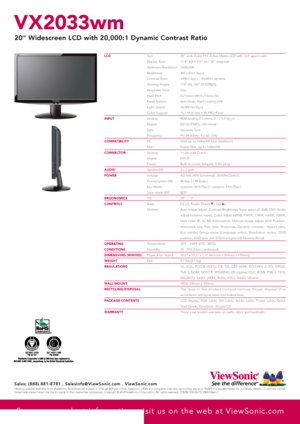 Page 2Size
Display Area  
Optimum Resolution 
Brightness 
Contrast Ratio
Viewing Angles 
Response Time  
Pixel Pitch
Panel Surface
Light Source 
Color Support
Analog
Digital
Sync
Frequency
PC
Mac*
Analog
Digital
Power
Speaker(W)   
Voltage
Consumption (W)
Eco Mode
Save mode (W)
Tilt
Basic
OnView 
Temperature
Humidity
Physical (w/ stand)
Net20” wide Color TFT Active Matrix LCD with 16:9 aspect ratio
17.4" (H) × 9.8" (V) / 20" diagonal
1600x900 
300 cd/m²  (typ.)
1000:1 (typ.) ;  20,000:1 dynamic...