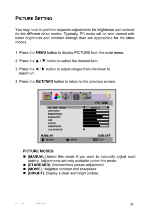 Page 27ViewSonic CD3200 24 
PICTURE SETTING 
 
You may need to perform separate adjustments for brightness and contrast 
for the different video modes. Typically, PC mode will be best viewed with 
lower brightness and contrast settings than are appropriate for the other 
modes. 
 
1. Press the MENU button to display PICTURE from the main menu.     
 
2. Press the S / T button to select the desired item. 
 
3. Press the W / X button to adjust ranges from minimum to   
maximum. 
 
4. Press the EXIT/INFO button to...