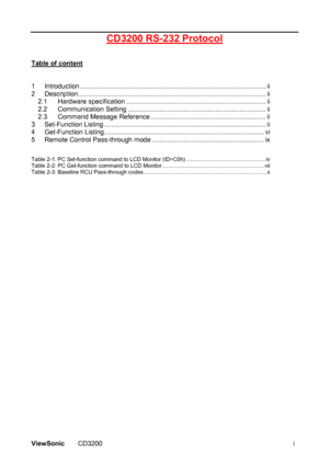 Page 51 
ViewSonic CD3200 i 
CD3200 RS-232 Protocol 
 
  
Table of content
 
 
 
1 Introduction .................................................................................................... ii 
2 Description..................................................................................................... ii 
2.1 Hardware specification........................................................................... ii 
2.2 Communication Setting...