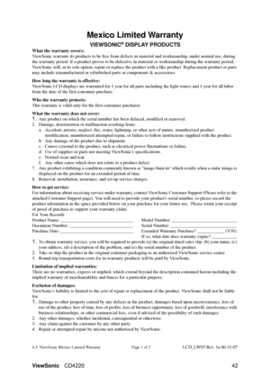 Page 44ViewSonicCD4220 42
Mexico Limited Warranty
VIEWSONIC® DISPLAY PRODUCTS
What the warranty covers:
ViewSonic warrants its products to be free from defects  in material and workmanship, under normal use, during 
the warranty period. If a product proves to be defectiv e in material or workmanship during the warranty period, 
ViewSonic will, at  its sole option, repair or re place the product with a like produc t. Replacement product or parts 
may include remanufactured or refurbis hed parts or components &...