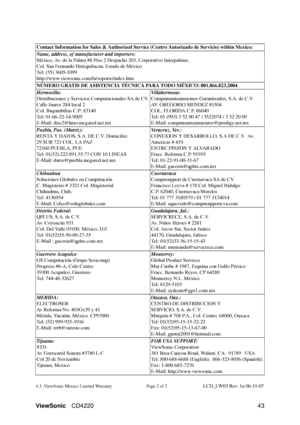 Page 45ViewSonicCD4220 43
4.3: ViewSonic Mexico Limited Warranty Page 2 of 2LCD_LW03 Rev. 1a 06-11-07
Contact Information for Sales & Au
thorized Service (Centro Autorizado de Servicio) within Mexico:
Name, address, of manufacturer and importers:
México, Av. de la Palma #8 Piso 2 Despacho 203, Corporativo Interpalmas, 
Col. San Fernando Huixquilucan, Estado de México
Tel: (55) 3605-1099
http://www.viewsonic.com/la/soporte/index.htm
NÚMERO GRATIS DE ASISTENCIA TÉCNICA PARA TODO MÉXICO: 001.866.823.2004...