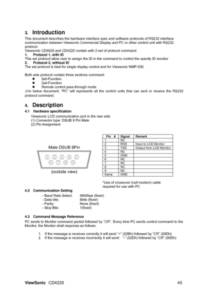 Page 473. Introduction  
This document describes the hardware interface spec and software protocols of RS232 interface 
communication between Viewsonic Commercial Display and PC or other control unit with RS232 
protocol. 
Viewsonic CD4620 and CD4220 contain with 2 set of protocol command 
1.  Protocol 1, with ID 
This set protocol allow user to assign the ID in the command to control the specify ID monitor 
2.  Protocol 2, without ID 
The set protocol is best for single display control and for Viewsonic...