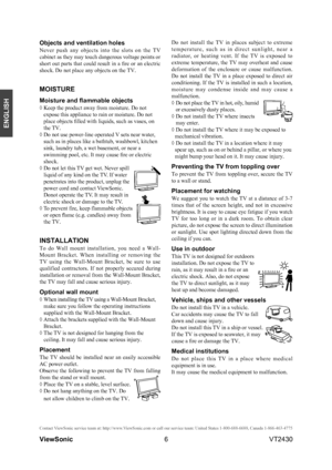 Page 116
ENGLISH
Contact ViewSonic service team at: http://www.ViewSonic.com or call our service team: United States 1-800-688-6688, Can\
ada 1-866-463-4775
ViewSonic                                                                                                         VT2430
Objects and ventilation holes
Never  push  any  objects  into  the  slots  on  the  TV 
cabinet as they may touch dangerous voltage points or 
short out parts that could result in a fire or an electric 
shock. Do not place any objects on...