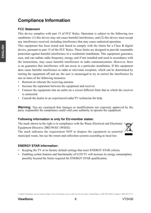 Page 138
ENGLISH
Contact ViewSonic service team at: http://www.ViewSonic.com or call our service team: United States 1-800-688-6688, Can\
ada 1-866-463-4775
ViewSonic                                                                                                         VT2430
Compliance Information 
FCC Statement
This  device  complies  with  part  15  of  FCC  Rules.  Operation  is  subject  to  the  following  two 
conditions: (1) this device may not cause harmful interference, and (2) this device must...