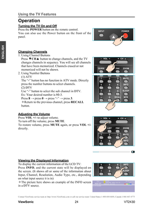 Page 2924
ENGLISH
Contact ViewSonic service team at: http://www.ViewSonic.com or call our service team: United States 1-800-688-6688, Can\
ada 1-866-463-4775
ViewSonic                                                                                                         VT2430
Using the TV Features
Turning the TV On and Off
Press the POWER button on the remote control.
You  can  also  use  the  Power  button  on  the  front  of  the 
panel.
Changing Channels
1. Using Channel Buttons
Press ▼CH▲ button to change...