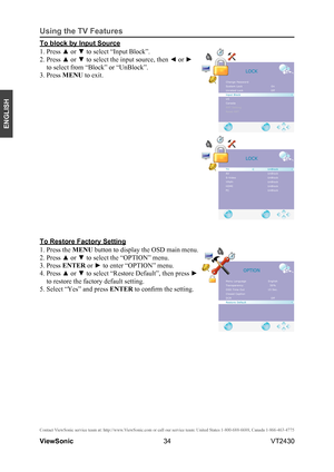 Page 3934
ENGLISH
Contact ViewSonic service team at: http://www.ViewSonic.com or call our service team: United States 1-800-688-6688, Can\
ada 1-866-463-4775
ViewSonic                                                                                                         VT2430
Using the TV Features
To block by Input Source
1. Press ▲ or ▼ to select “Input Block”.
2. Press ▲ or ▼ to select the input source, then ◄ or ► 
to select from “Block” or “UnBlock”.
3. Press MENU to exit.
To Restore Factory Setting
1....