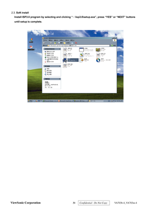 Page 34
2.3. Soft install  
Install ISP3.0 program by selecting and clicking “ …\isp3.0\setup.exe”, press  “YES” or “NEXT” buttons 
until setup is complete. 
 
 
ViewSonic Corporation 31  Confidential - Do Not Copy   VA703b-4_VA703m-4  