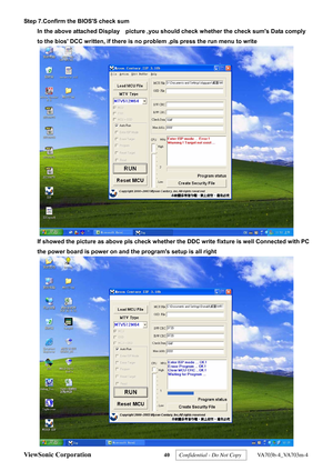 Page 43
Step 7.Confirm the BIOSS check sum In the above attached Display    picture ,you  should check whether the check sums Data comply 
to the bios DCC written, if there is no problem ,pls press the run menu to write 
 
If showed the picture as above pls check whether  the DDC write fixture is well Connected with PC 
the power board is power on and the programs setup is all right
 

ViewSonic Corporation
 40  Confidential - Do Not Copy   VA703b-4_VA703m-4  