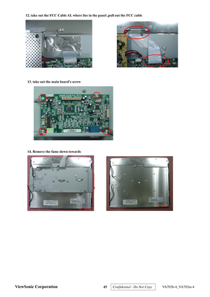 Page 48
ViewSonic Corporation 45 
 
12. take out the FCC Cable AL where lies  in the panel ,pull out the FCC cable   
                
13. take out the main board’s screw 
 
 
14. Remove the fame down towards   
        
 
Confidential - Do Not Copy   VA703b-4_VA703m-4  