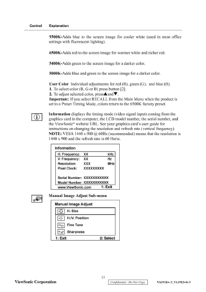 Page 16
 13 
ViewSonic Corporation 
    Confidential - Do Not Copy     VA1912w-3_VA1912wb-3 
Control Explanation
9300K- Adds blue to the screen image for cooler white (used in most office
settings with fluorescent lighting).
6500K- Adds red to the screen image for warmer white and richer red.
5400K- Adds green to the screen image for a darker color.
5000K- Adds blue and green to the screen image for a darker color.
User Color  Individual adjustments for red (R), green (G),  and blue (B).
1. To select color (R,...