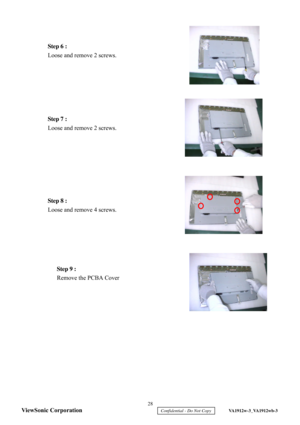 Page 31
 
 
 
 
 
 
 
 
 
 
 
 
 
 
 
 
 
 
 
 
 
 
 
 
 
 
 
 
 
 
 
 
 
 
Step 6 :
 
Loose  and remove 2 screws.  Step 7 :
 
Loose and remove 2 screws.  
Step 8 :  
Loose and remove 4 screws.  Step 9 :
 
Remove the PCBA Cover   28 
ViewSonic Corporation
     Confidential - Do Not Copy     VA1912w-3_VA1912wb-3  