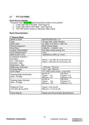 Page 15
2-7 TFT LCD PANEL
Panel Source Identify
The panel code  “X” for INN panel should be shown on the position 1. Lower right side of ID label.  (See Figure 2)
2. Lower right side of UPC label . (See Figure 3)
3.  The F/W version sticker or silkscreen Main board.
Panel Characteristics :
1
st Source Panel
Model number INN MT220W W01 V.0
TypeTN type with LVDS interface
Active Size22” wide; 473.76(H) x 296.1(V)
Pixel ArrangementRGB Vertical Stripe
Pixel Pitch0.282(H) x 0.282(H)  mm
GLASS TREATMENTAnti Glare...