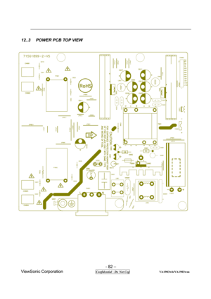 Page 82 
- 82 – 
ViewSonic Corporation               
 Confidential - Do Not Cop                   VA1903wb/VA1903wm 
12..3  POWER PCB TOP VIEW 
 
 
 
 
 
 
 
 
 
 
 
 
  