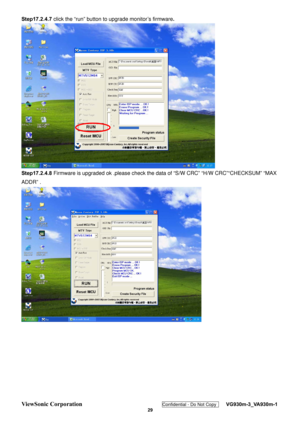 Page 32
ViewSonic Corporation Confidential - Do Not Copy    VG930m-3_VA930m-1 
 29 
Step17.2.4.7 click the “run” button to upgrade monitor’s firmware . 
 
Step17.2.4.8  Firmware is upgraded ok .please check the  data of “S/W CRC” “H/W CRC”“CHECKSUM” “MAX 
ADDR” . 
  
