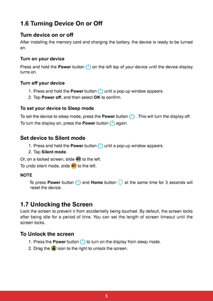 Page 1754
1.6 Turning Device On or Off
Turn device on or off
After installing the memory card and charging the battery, the device is ready to be turned 
on.
Turn on your device
Press and hold the Power button  on the left top of your device until the device display 
turns on.
Turn off your device
1.  Press and hold the Power button  until a pop-up window appears.
2. Tap  Power off, and then select OK to confirm.
To set your device to Sleep mode
To set the device to sleep mode, press the  Power button  . This...