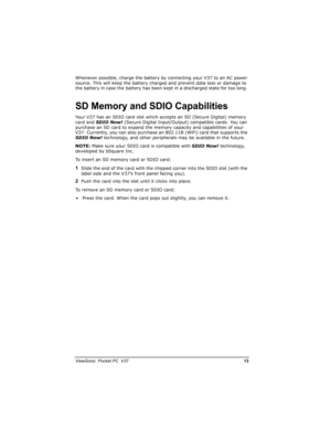 Page 20		
	

		)

Whenever possible, charge the battery by connecting your V37 to an AC power 
source. This will keep the battery charged and prevent data loss or damage to 
the battery in case the battery has been kept in a discharged state for too long. 
	




Your V37 has an SDIO card slot which accepts an SD (Secure Digital) memory 
card and SDIO Now!(Secure Digital Input/Output) compatible cards. You can 
purchase an SD card to expand the memory capacity and...