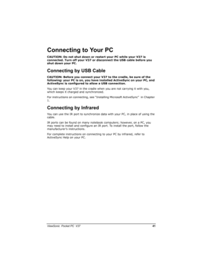 Page 48		
	

		/)




CAUTION: Do not shut down or restart your PC while your V37 is 
connected. Turn off your V37 or disconnect the USB cable before you 
shut down your PC. 

,

CAUTION: Before you connect your V37 to the cradle, be sure of the 
following: your PC is on, you have installed ActiveSync on your PC, and 
ActiveSync is configured to allow a USB connection.
You can keep your V37 in the cradle when you are not carrying it with you, 
which...