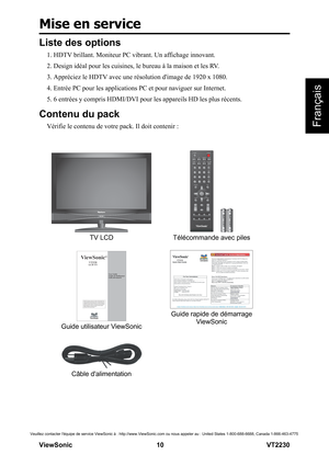 Page 16Mise en service
V iewS onic                                                      10                                                                   VT2230
Français
Veuillez contacter léquipe de service ViewSonic à : http://www.ViewSonic.com ou nous appeler au : United States 1-800-688-6688, Canada 1-866-463-4775
Liste des options
1. HDTV brillant. Moniteur PC vibrant. Un affichage innovant.
2. Design idéal pour les cuisines, le bureau à la maison et les RV.
3. Appréciez le HDTV avec une résolution...