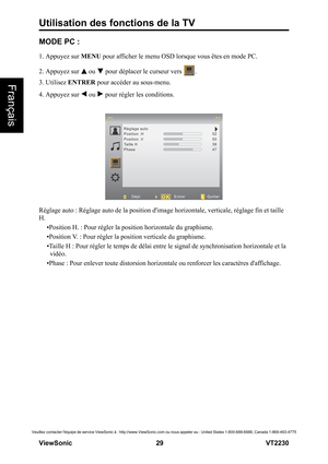 Page 35Utilisation des fonctions de la TV
V iewS onic                                                      29                                                                   VT2230
Français
Veuillez contacter léquipe de service ViewSonic à : http://www.ViewSonic.com ou nous appeler au : United States 1-800-688-6688, Canada 1-866-463-4775
MODE PC :
1. Appuyez sur MENU pour afficher le menu OSD lorsque vous êtes en mode PC.
2. Appuyez sur   ou   pour déplacer le curseur vers  .
3. Utilisez ENTRER pour accéder...