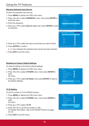 Page 31Using the TV Features
22
Blocking Selected Input Source
To block the selected input source:
1. Press MENU to display the OSD main menu.
3UHVV{RUyWRVHOHFWPARENTAL menu, then press ENTER to 
enter the menu. 
3. Enter the password. 
3UHVVxRUzWRVHOHFWSource Lock, then press ENTER to enter 
its submenu.
FN
6. Press ENTERWRFRQ¿UP
A 
icon indicates the selected input source has been blocked.
7. Press EXIT to exit the menu.
Resetting to Factory Default Settings
To reset all setting to...