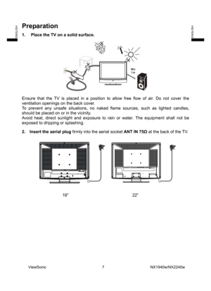 Page 9
Preparation   
1.    Place the TV on a solid surface. 
 
 
 
Ensure that the TV is placed in a position to allow free flow of air. Do not cover the 
ventilation openings on the back cover. 
To prevent any unsafe situations, no naked fl ame sources, such as lighted candles, 
should be placed on or in the vicinity. 
Avoid heat, direct sunlight and exposure to rain or water. The equipment shall not be 
exposed to dripping or splashing.
 
 
2.    Insert the aerial plug  firmly into the aerial socket ANT IN...