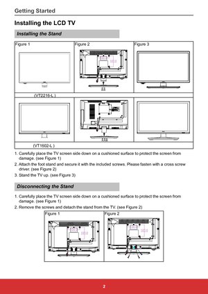 Page 112
Installing the LCD TV
Installing the Stand
Figure 1Figure 2Figure 3
                 (VT2216-L )
                (VT1602-L )
1. Carefully place the TV screen side down on a cushioned surface to protect the screen from  damage. (see Figure 1)
2. Attach the foot stand and secure it with the included screws. Please fas\
ten with a cross screw  driver. (see Figure 2)
3. Stand the TV up. (see Figure 3)
Disconnecting the Stand
1. Carefully place the TV screen side down on a cushioned surface to protect the...