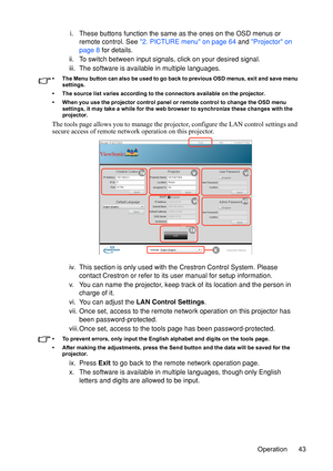 Page 47
Operation 43
i. These buttons function the same as the ones on the OSD menus or 
remote control. See  2. PICTURE menu on page 64  and Projector on 
page 8  for details.
ii. To switch between input signals, click on your desired signal.
iii. The software is available in multiple languages.
• The Menu button can also be used to go back to previous OSD menus, exit and save menu  settings.
• The source list varies according to th e connectors available on the projector.
• When you use the projector control...