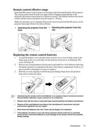 Page 15
Introduction 11
Remote control effective range
Infra-Red (IR) remote control sensors are located on the front and the back of the projector. 
The remote control must be held at an angle within 30 degrees perpendicular to the 
projectors IR remote control sensors to func tion correctly. The distance between the remote 
control and the sensors should not exceed  8 meters (~ 26 feet).
Make sure that there are no obstacles between  the remote control and the IR sensors on the 
projector that might obstruct...