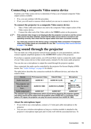 Page 23
Connection 19
Connecting a composite Video source device
Examine your Video source device to determine if it has a set of unused composite Video 
output sockets available:
• If so, you can continue with this procedure.
• If not, you will need to reassess which method you can use to connect to the device.
To connect the projector to a composite Video source device:
1. Take a Video cable and connect one end to the composite Video output socket of the 
Video source device.
2. Connect the other end of the...