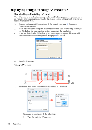 Page 50
Operation
46
Displaying images through vsPresenter
Downloading and installing vsPresenter
The vsPresenter is an applicat ion running on the host PC. It  helps connect your computer to 
an available network projector  and transfer the desktop conten t to the network projector via 
local network connection.
1. Enter the main page of Network Control. See steps 1-2 on page  41 for details.
2. Download vsPresenter.
3. When the download is complete, install the  software to your computer by clicking the 
exe...