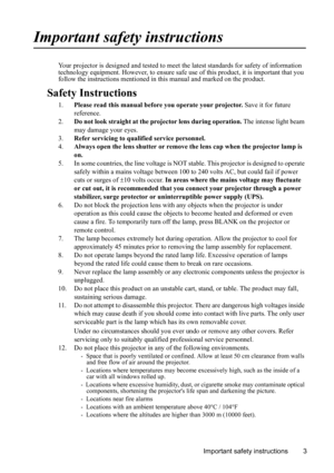 Page 7
Important safety instructions 3
Important safety instructions
Your projector is designed and tested to meet the latest standards for safety of information 
technology equipment. However, to ensure safe  use of this product, it is important that you 
follow the instructions mentioned in  this manual and marked on the product. 
Safety Instructions
1.Please read this manual before you operate your projector.  Save it for future 
reference.
2. Do not look straight at the projector lens during operation....