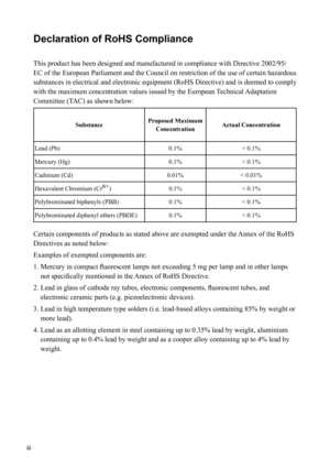 Page 4
iii
Declaration of RoHS Compliance
This product has been designed and manufactured in compliance with Directive 2002/95/
EC of the European Parliament and the Council on restriction of the use of certain hazardous 
substances in electrical and electronic equipment (RoHS Directive) and is deemed to comply 
with the maximum concentration values issued by the European Technical Adaptation 
Committee (TAC) as shown below: 
SubstanceProposed Maximum 
Concentration Actual Concentration
Lead (Pb) 0.1%< 0.1%...