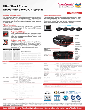 Page 2Mini Type B USB (USB Display)
Specifications
Sales: (888) 881-8781 or SalesInfo@ViewSonic.com • More product information: www.ViewSonic.com
*Lamp life may vary based on actual usage and other factors. **One year Express Exchange® service requires product registration.  Programs,  specifications  and  availability  are  subject  to  change  without  notice.  Selection,  offers  and programs may vary by country; see your ViewSonic representative for complete details.Corporate names, trademarks\
 stated...