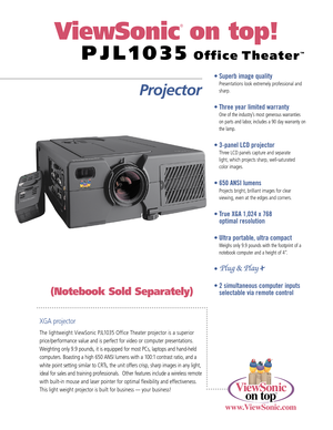 Page 1XGA projector
The lightweight ViewSonic PJL1035 Office Theater projector is a superior
price /performance value and is perfect for video or computer presentations.
Weighting only 9.9 pounds, it is equipped for most PCs, laptops and hand-held
computers. Boasting a high 650 ANSI lumens with a 100:1 contrast ratio, and a
white point setting similar to CRTs, the unit offers crisp, sharp images in any light,
ideal for sales and training professionals.  Other features include a wireless remote
with built-in...