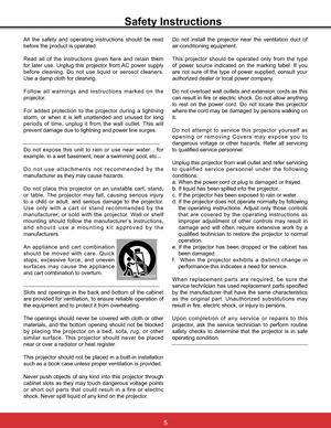 Page 115
Safety Instructions
All the safety and operating instructions should be read 
before the product is operated.
Read all of the instructions given here and retain them 
for later use. Unplug this projector from AC power supply 
before cleaning. Do not use liquid or aerosol cleaners. 
Use a damp cloth for cleaning.
Follow all warnings and instructions marked on the 
projector.
For added protection to the projector during a lightning 
storm, or when it is left unattended and unused for long 
periods of...