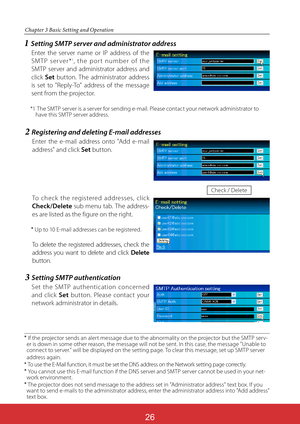 Page 113
Chapter 3 Basic Setting and Operation
2Registering and deleting E-mail addresses
Enter the e-mail address onto "Add e-mail 
address" and click Set button. 
To check the registered addresses, click
Check/Delete sub menu tab. The address-
es are listed as the figure on the right.

 Up to 10 E-mail addresses can be registered.
To delete the registered addresses, check the 
address you want to delete and click Delete
button.
Check / Delete

If the projector sends an alert message due to the...