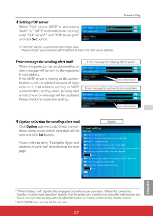 Page 114ENGLISH
27
E-mail setting

"When PJ lamp is off " signifies the lamp goes out without user operation. "When PJ is turned into 
Standby  in proper user operation" signifies that the projector is turned on by using the web browser and 
then it is turned into standby with ON/STANDBY button on the top control or the remote control.

Up to 99,999 hours can be set for use time.
Option5Option selection for sending alert mail
Click Option sub menu tab. Check the con-
dition items under which...