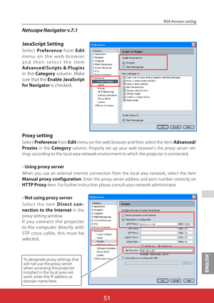 Page 138ENGLISH
51
Web browser setting
Netscape Navigator v.7.1
JavaScript Setting
Select Preference from Edit
menu on the web browser 
and then select the item 
Advanced/Scripts & Plugins
in the Category column. Make 
sure that the Enable JavaScript 
for Navigator is checked.
Proxy setting
Select Preference from Edit menu on the web browser and then select the item Advanced/
Proxies
 in the Category column. Properly set up your web browser's the proxy server set-
tings according to the local area network...