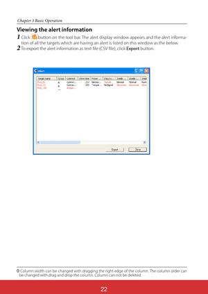 Page 16622
Chapter 3 Basic Operation
Viewing the alert information
1Clickbutton on the tool bar. The alert display window appears and the alert informa-
tion of all the targets which are having an alert is listed on this window as the below.
2To export the alert information as text file (CSV file), click Export button.
Column width can be changed with dragging the right edge of the column. The column order can 
be changed with drag and drop the column. Column can not be deleted. 