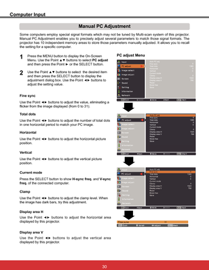 Page 36
Computer Input
PC adjust Menu
Manual PC Adjustment
6RPH FRPSXWHUV HPSOR\ VSHFLDO VLJQDO IRUPDWV ZKLFK PD\ QRW EH WXQHG E\ 0XOWLVFDQ V\VWHP RI WKLV SURMHFWRU
Manual PC Adjustment enables you to precisely adjust several parameters to match those signal formats. The 
SURMHFWRUKDVLQGHSHQGHQWPHPRU\DUHDVWRVWRUHWKRVHSDUDPHWHUVPDQXDOO\DGMXVWHG,WDOORZV\RXWRUHFDOO
the setting for a specific computer. 
1
2
Use the Point {y buttons to adjust the value, eliminating a...