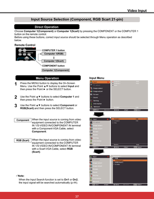 Page 43
Video Input
ChooseComputer 1(Component) or Computer 1(Scart) by pressing the COMPONENT or the COMPUTER 1 
button on the remote control.
Before using these buttons, correct input source should be selected through Menu operation as described 
below.
1
Input Menu
2Use the Point xz buttons to select Computer 1 and 
then press the Point 
y button.
Input Source Selection (Component, RGB Scart 21-pin)
When the input source is coming from video 
equipment connected to the COMPUTER...