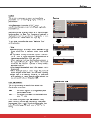 Page 53
Setting
Capture
Capture
This function enables you to capture an image being 

presentations.
SelectCaptureDQGSUHVVWKH6(/(&7EXWWRQ
$FRQILUPDWLRQER[DSSHDUVDQGVHOHFWYe s to capture the 
projected image.
$IWHU FDSWXULQJ WKH SURMHFWHG LPDJH JR WR WKH /RJR VHOHFW
function and set it to User. Then the captured image will be 
GLVSOD\HG WKH QH[W WLPH \RX WXUQ RQ WKH SURMHFWRU RU ZKHQ
\RXSUHVVWKH126+2:EXWWRQVHHSDJH
To cancel the capture function, select Ye s in...