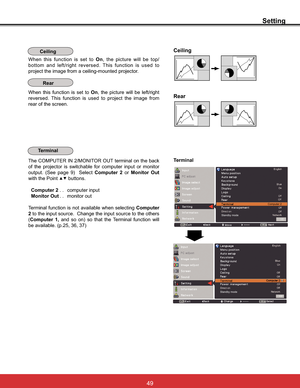 Page 55
Setting
Ceiling
Rear
Ceiling
When this function is set to On, the picture will be top/
bottom and left/right reversed. This function is used to 
SURMHFWWKHLPDJHIURPDFHLOLQJPRXQWHGSURMHFWRU
Rear
When this function is set to On, the picture will be left/right 
reversed. This function is used to project the image from 
rear of the screen.
Terminal Terminal
The COMPUTER IN 2/MONITOR OUT terminal on the back 
of the projector is switchable for computer input or monitor 
RXWSXW 6HH SDJH  ...