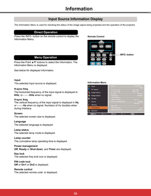 Page 64
Information
Input Source Information Display
The Information Menu is used for checking the status of the image signal being projected and the operation of the projector.
H-sync freq.
V-sync freq.
Lamp counter
Information Menu

KHz, or - - - - KHzwhen no signal.
The vertical frequency of the input signal is displayed in Hz,
or- - - - HzZKHQQRVLJQDO1XPEHUVRI+]GRXEOHVZKHQ
during Interlace.
The cumulative lamp operating time is displayed.Press the INFO. button on the remote control to display the...