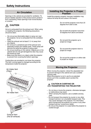 Page 126ViewSonic PJL6243
6
Safety Instructions
Openings in the cabinet are provided for ventilation. To ensure reliable operation of the product and to protect it from overheating, these openings must not be blocked or covered. 
 CAUTION
Hot air is exhausted from the exhaust vent. When using or installing the projector, the following precautions should be taken. 
–   Do not put any flammable object or spray can near the projector, hot air is exhausted from the ventilation holes.–   Keep the exhaust vent at...