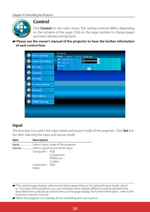 Page 120ViewSonic PJL624334
34
Chapter 4 Controlling the Projector
Control
Click Control on the main menu. The setting method differs depending 
on the contents of the page. Click on the page number to change pages 
and select desired setting items.
*  
Please see the owner's manual of the projector to have the further information 
of each control item. 
 *   The control page displays valid control items depending on the selected input mode, signal or  functions of the projector you use, therefore, there may...